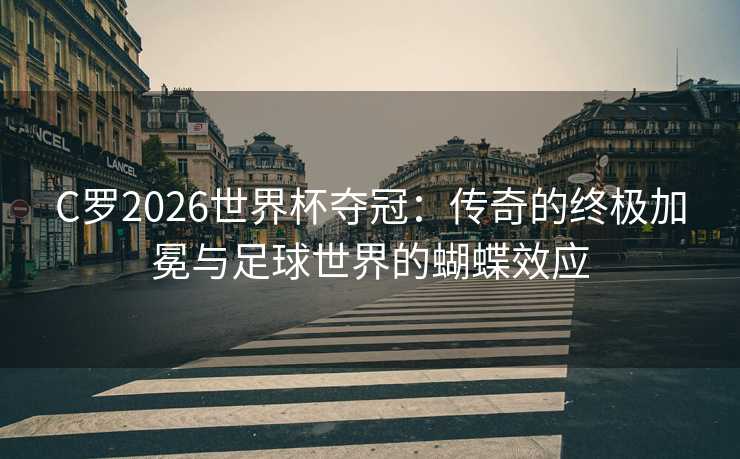 C罗2026世界杯夺冠：传奇的终极加冕与足球世界的蝴蝶效应