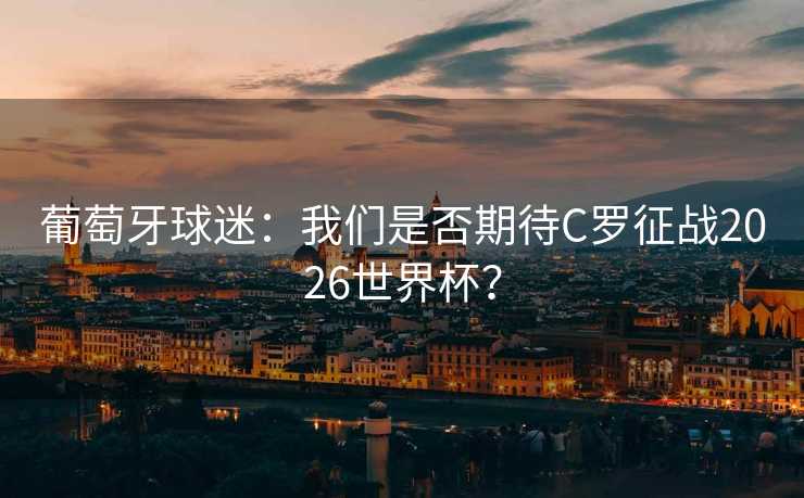 葡萄牙球迷：我们是否期待C罗征战2026世界杯？