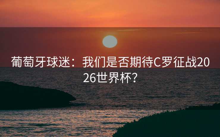 葡萄牙球迷：我们是否期待C罗征战2026世界杯？