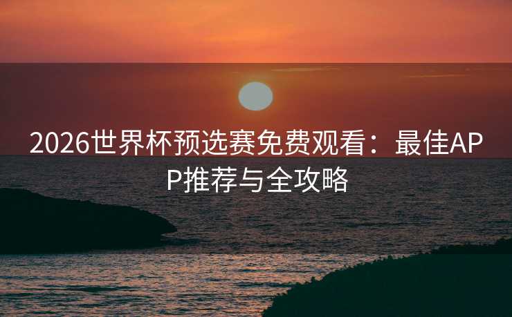 2026世界杯预选赛免费观看：最佳APP推荐与全攻略