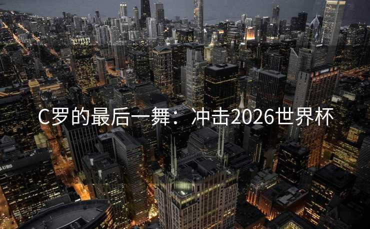 C罗的最后一舞：冲击2026世界杯