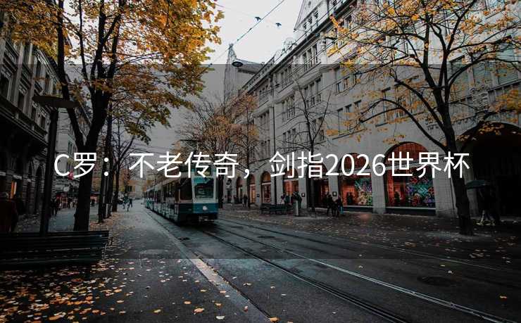 C罗：不老传奇，剑指2026世界杯