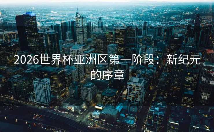 2026世界杯亚洲区第一阶段：新纪元的序章