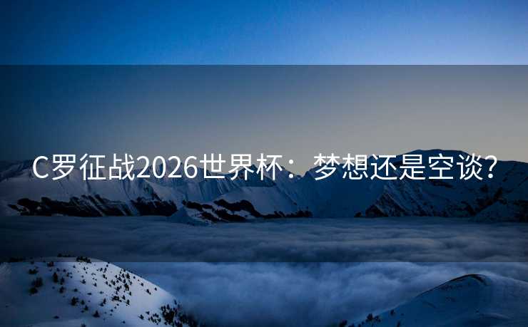 C罗征战2026世界杯：梦想还是空谈？