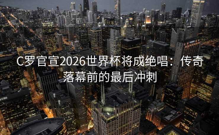 C罗官宣2026世界杯将成绝唱:传奇落幕前的最后冲刺 C罗官宣2026世界杯将成绝唱:传奇落幕前的最后冲刺