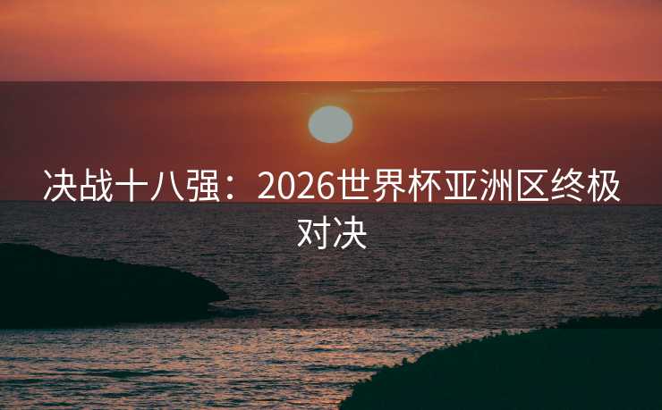 决战十八强：2026世界杯亚洲区终极对决