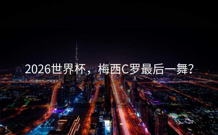 2026世界杯，梅西C罗最后一舞？