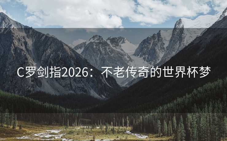 C罗剑指2026：不老传奇的世界杯梦