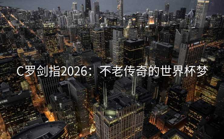 C罗剑指2026：不老传奇的世界杯梦