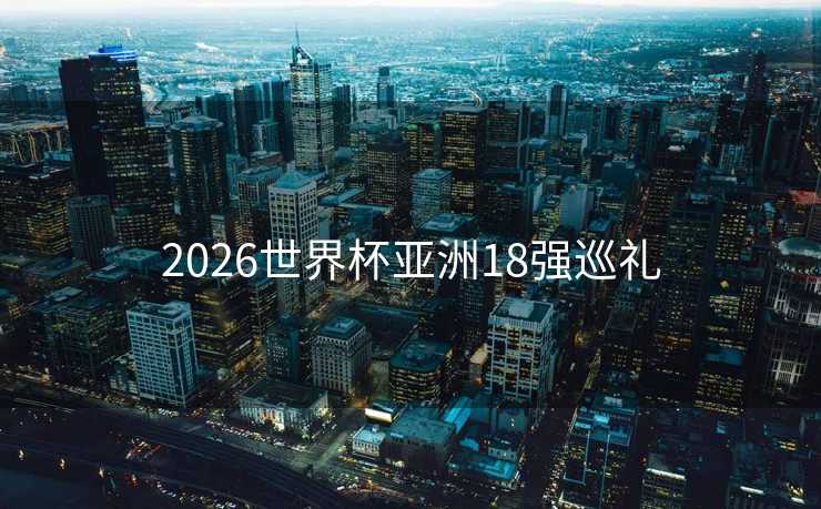 2026世界杯亚洲18强巡礼