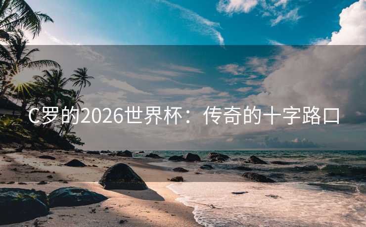 C罗的2026世界杯：传奇的十字路口