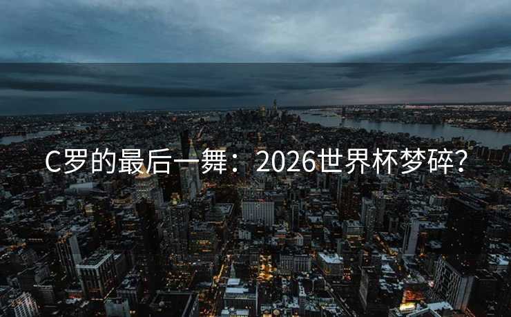 C罗的最后一舞：2026世界杯梦碎？