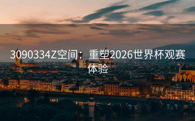 3090334Z空间:重塑2026世界杯观赛体验 3090334Z空间:重塑2026世界杯观赛体验