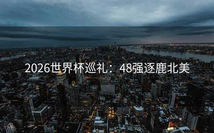 2026世界杯巡礼:48强逐鹿北美 2026世界杯巡礼:48强逐鹿北美