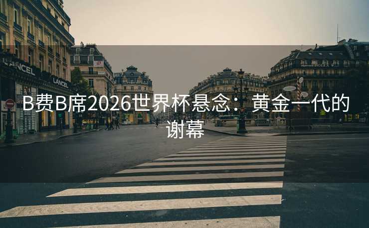 B费B席2026世界杯悬念：黄金一代的谢幕