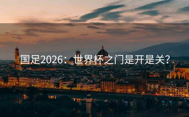 国足2026：世界杯之门是开是关？