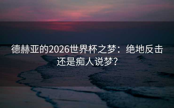 德赫亚的2026世界杯之梦：绝地反击还是痴人说梦？