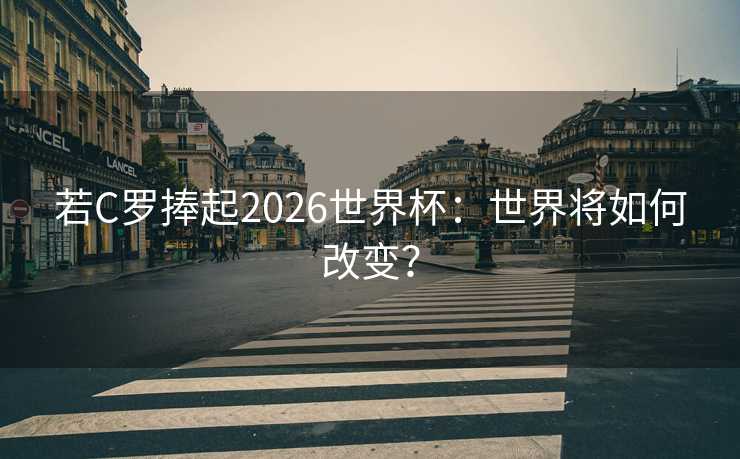 若C罗捧起2026世界杯：世界将如何改变？