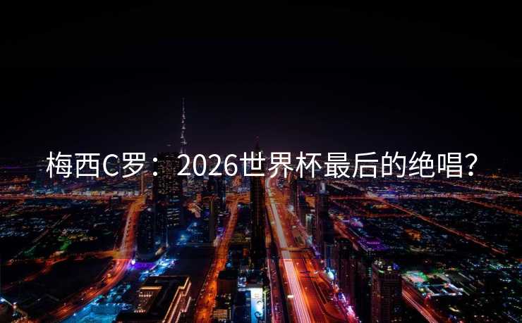梅西C罗：2026世界杯最后的绝唱？