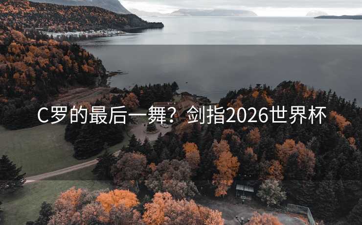 C罗的最后一舞?剑指2026世界杯 C罗的最后一舞?剑指2026世界杯