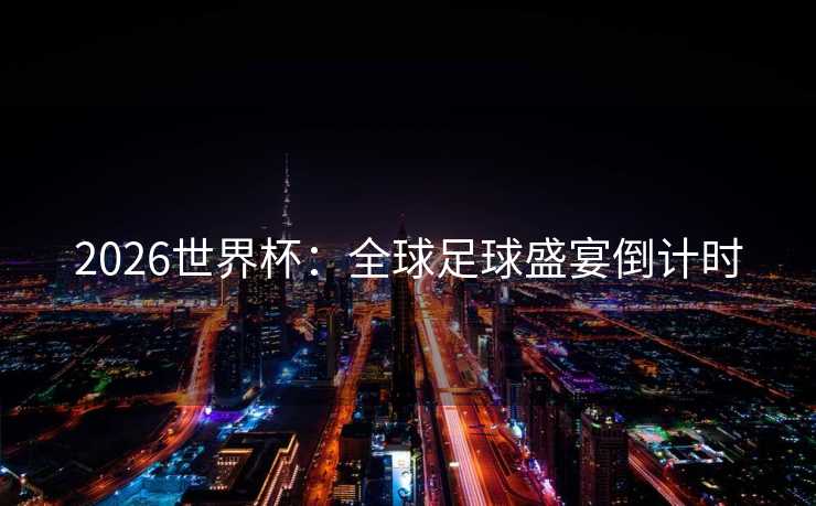 2026世界杯:全球足球盛宴倒计时 2026世界杯:全球足球盛宴倒计时