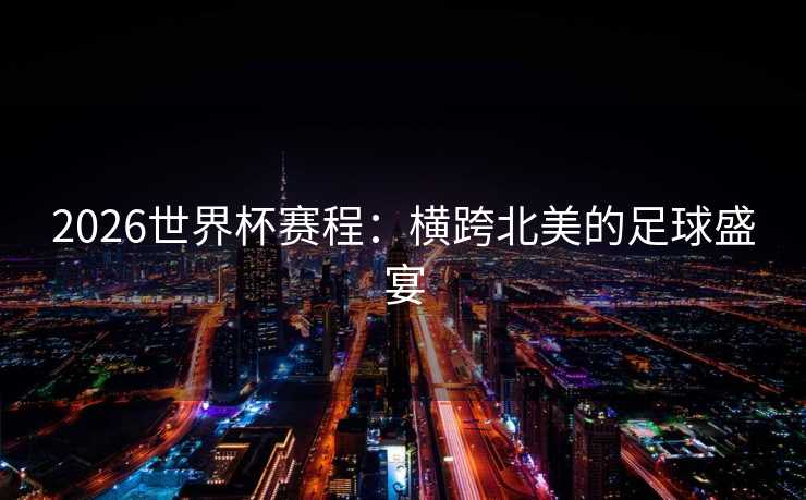 2026世界杯赛程:横跨北美的足球盛宴 2026世界杯赛程:横跨北美的足球盛宴