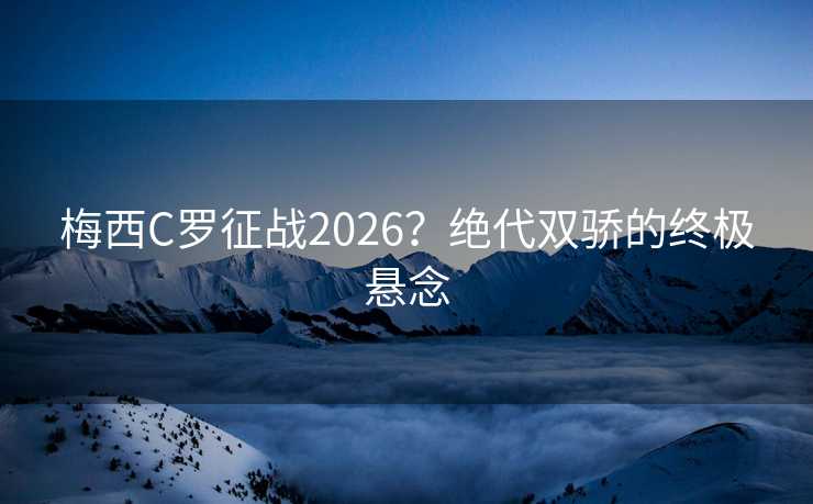 梅西C罗征战2026?绝代双骄的终极悬念 梅西C罗征战2026?绝代双骄的终极悬念