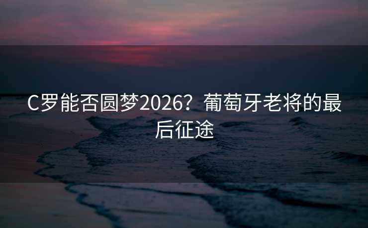 C罗能否圆梦2026?葡萄牙老将的最后征途 C罗能否圆梦2026?葡萄牙老将的最后征途