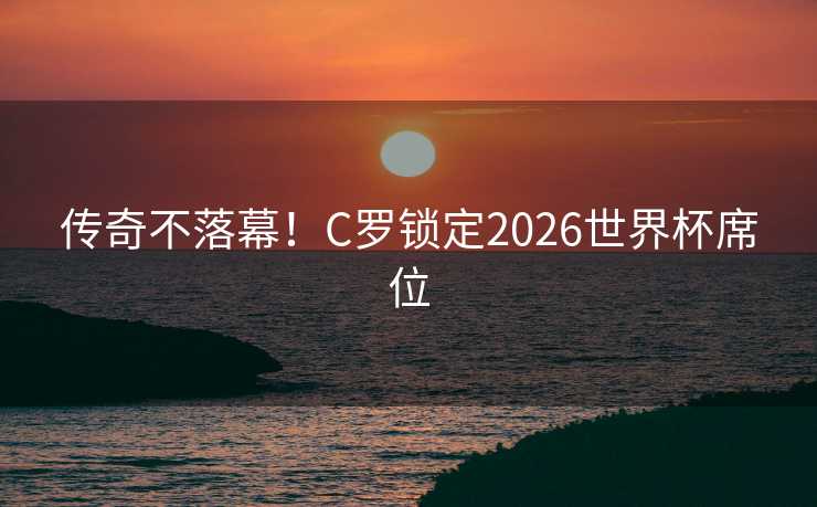 传奇不落幕！C罗锁定2026世界杯席位