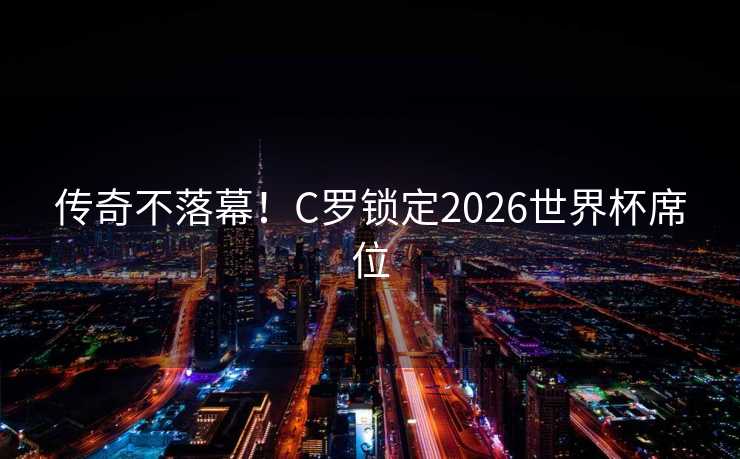 传奇不落幕！C罗锁定2026世界杯席位