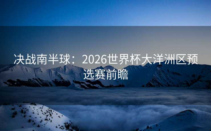 决战南半球:2026世界杯大洋洲区预选赛前瞻 决战南半球:2026世界杯大洋洲区预选赛前瞻